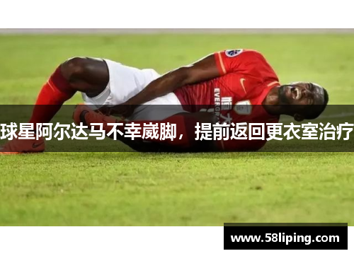 球星阿尔达马不幸崴脚，提前返回更衣室治疗