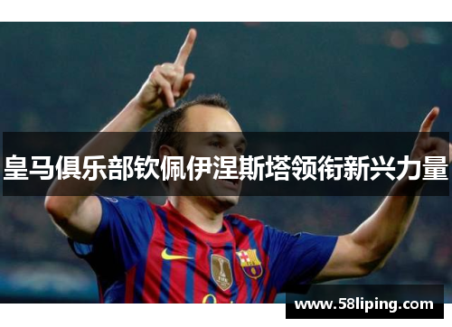 皇马俱乐部钦佩伊涅斯塔领衔新兴力量